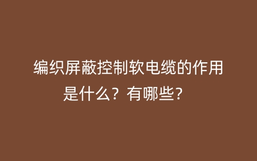 编织屏蔽控制软电缆的作用是什么？有哪些？(图1)