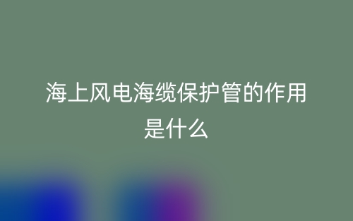 海上风电海缆保护管的作用是什么？有哪些？(图1)