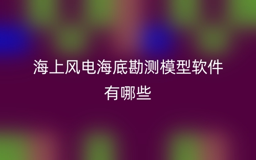 海上风电海底勘测模型软件有哪些?(图1) 海上风电海底勘测模型软件有哪些?(图1)