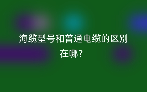 海缆型号和普通电缆的区别在哪？(图1)