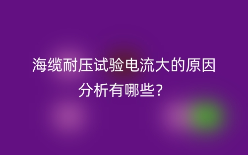 海缆耐压试验电流大的原因分析有哪些?(图1) 海缆耐压试验电流大的原因分析有哪些?(图1)