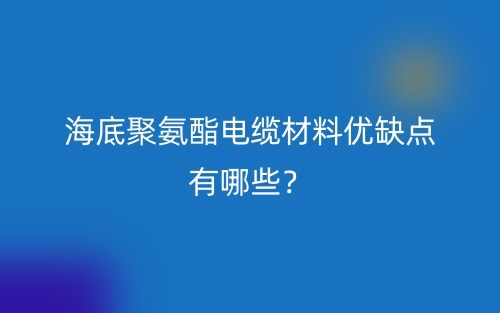 海底聚氨酯电缆材料优缺点有哪些？(图1)
