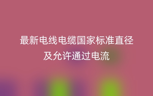 最新电线电缆国家标准直径及允许通过电流(图1) 最新电线电缆国家标准直径及允许通过电流(图1)
