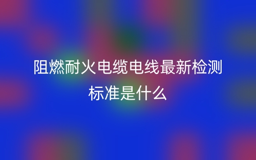 阻燃耐火电缆电线最新检测标准是什么？(图1)