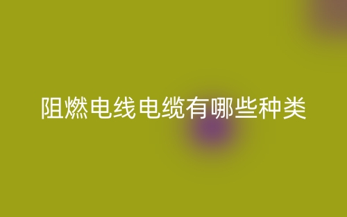 阻燃电线电缆有哪些种类?(图1) 阻燃电线电缆有哪些种类?(图1)