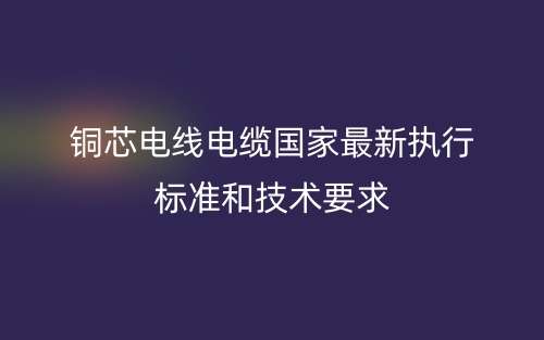 铜芯电线电缆国家最新执行标准和技术要求(图1)