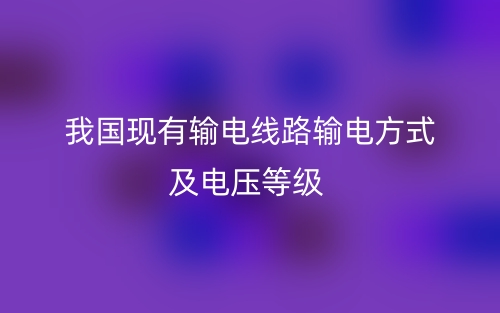 我国现有输电线路输电方式及电压等级有哪些?(图1) 我国现有输电线路输电方式及电压等级有哪些?(图1)