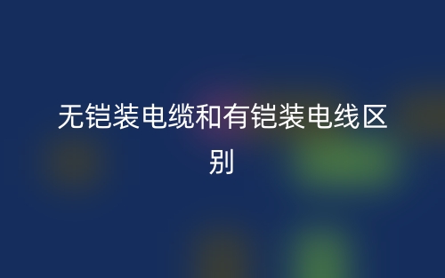 无铠装电缆和有铠装电线的区别是什么?(图1) 无铠装电缆和有铠装电线的区别是什么?(图1)