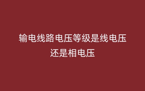 输电线路电压等级是线电压还是相电压(图1) 输电线路电压等级是线电压还是相电压(图1)