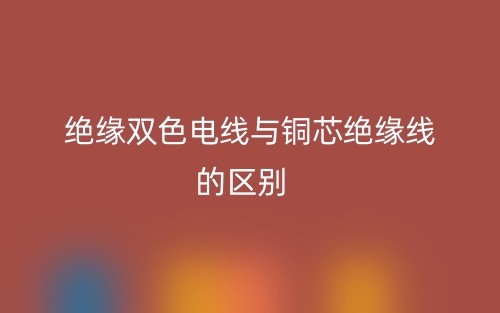 绝缘双色电线与铜芯绝缘线的区别是什么?(图1) 绝缘双色电线与铜芯绝缘线的区别是什么?(图1)