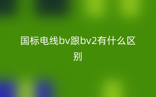 国标电线bv跟bv2有什么区别?(图1) 国标电线bv跟bv2有什么区别?(图1)
