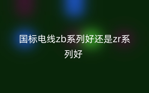 国标电线zb系列好还是zr系列好?(图1) 国标电线zb系列好还是zr系列好?(图1)