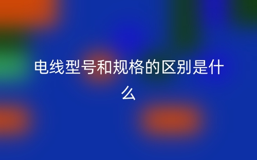 电线型号和规格的区别是什么?(图1) 电线型号和规格的区别是什么?(图1)
