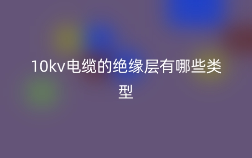 10kv电缆的绝缘层有哪些类型?(图1) 10kv电缆的绝缘层有哪些类型?(图1)
