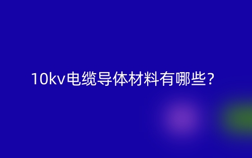 10kv电缆导体材料是什么?有哪些?(图1) 10kv电缆导体材料是什么?有哪些?(图1)