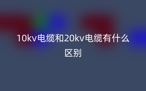 10kv电缆和20kv电缆有什么区别?(图1) 10kv电缆和20kv电缆有什么区别?(图1)