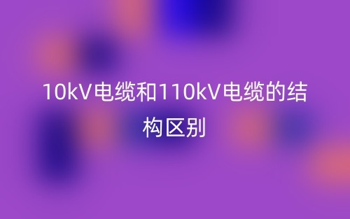 10kV电缆和110kV电缆的结构区别是什么?(图1) 10kV电缆和110kV电缆的结构区别是什么?(图1)