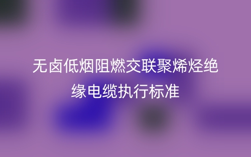 无卤低烟阻燃交联聚烯烃绝缘电缆执行标准(图1) 无卤低烟阻燃交联聚烯烃绝缘电缆执行标准(图1)