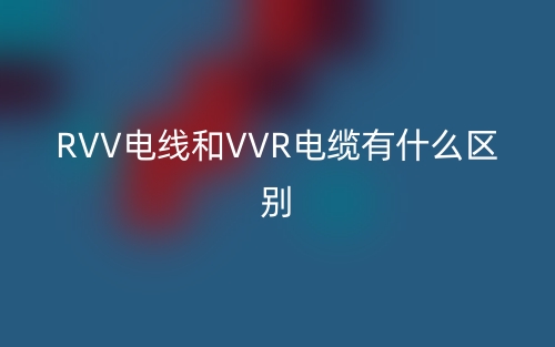RVV电线和VVR电缆有什么区别?(图1) RVV电线和VVR电缆有什么区别?(图1)