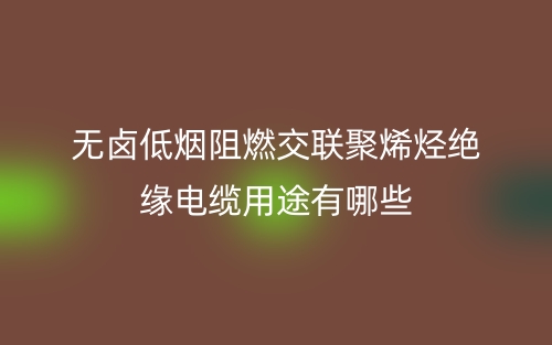 无卤低烟阻燃交联聚烯烃绝缘电缆用途是什么?有哪些?(图1) 无卤低烟阻燃交联聚烯烃绝缘电缆用途是什么?有哪些?(图1)