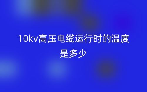 10kv高压电缆运行时的温度是多少(图1) 10kv高压电缆运行时的温度是多少(图1)