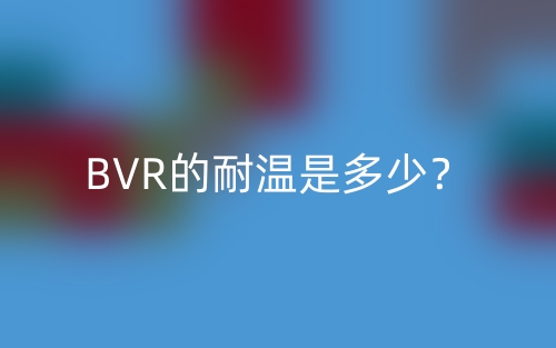 BVR的耐温是多少?(图1) BVR的耐温是多少?(图1)
