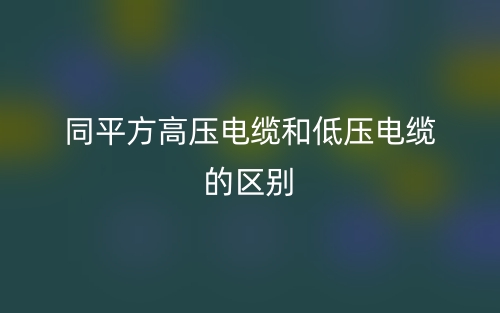 同平方高压电缆和低压电缆的区别是什么?(图1) 同平方高压电缆和低压电缆的区别是什么?(图1)