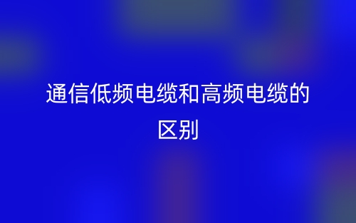 通信低频电缆和高频电缆的区别是什么?(图1) 通信低频电缆和高频电缆的区别是什么?(图1)