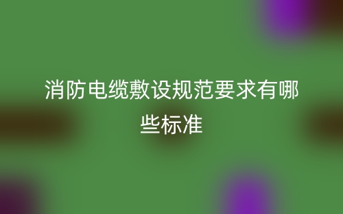 消防电缆敷设规范要求有哪些标准?(图1) 消防电缆敷设规范要求有哪些标准?(图1)