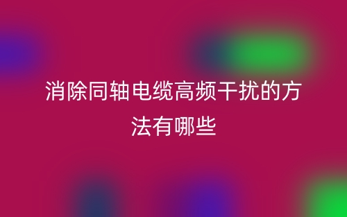 消除同轴电缆高频干扰的方法有哪些?(图1) 消除同轴电缆高频干扰的方法有哪些?(图1)