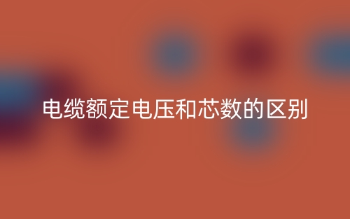 电缆额定电压和芯数的区别是什么?(图1) 电缆额定电压和芯数的区别是什么?(图1)