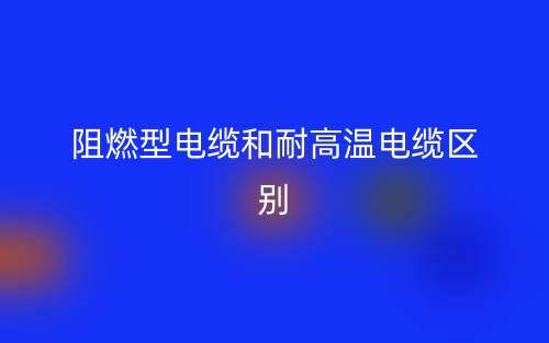 阻燃型电缆和耐高温电缆的区别是什么?(图1) 阻燃型电缆和耐高温电缆的区别是什么?(图1)