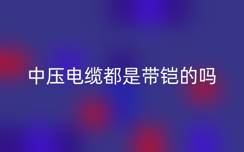 中压电缆都是带铠的吗?(图1) 中压电缆都是带铠的吗?(图1)
