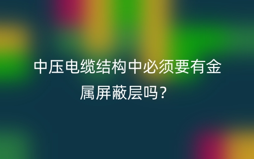中压电缆结构中必须要有金属屏蔽层吗?(图1) 中压电缆结构中必须要有金属屏蔽层吗?(图1)