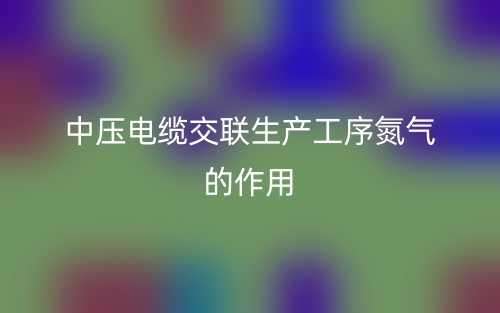 中压电缆交联生产工序氮气的作用有哪些?(图1) 中压电缆交联生产工序氮气的作用有哪些?(图1)