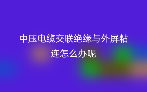 中压电缆交联绝缘与外屏粘连怎么办呢?(图1) 中压电缆交联绝缘与外屏粘连怎么办呢?(图1)