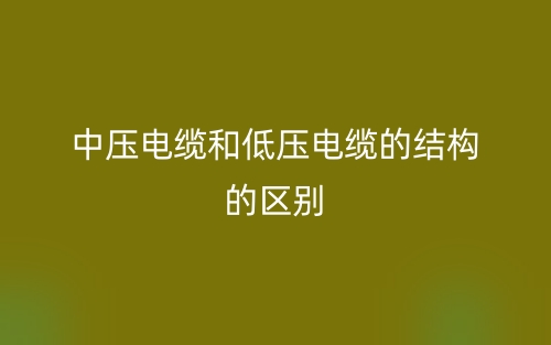 中压电缆和低压电缆的结构的区别是什么?(图1) 中压电缆和低压电缆的结构的区别是什么?(图1)