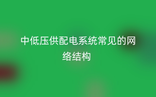 中低压供配电系统常见的网络结构(图1) 中低压供配电系统常见的网络结构(图1)