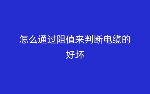 怎么通过阻值来判断电缆的好坏?(图1) 怎么通过阻值来判断电缆的好坏?(图1)