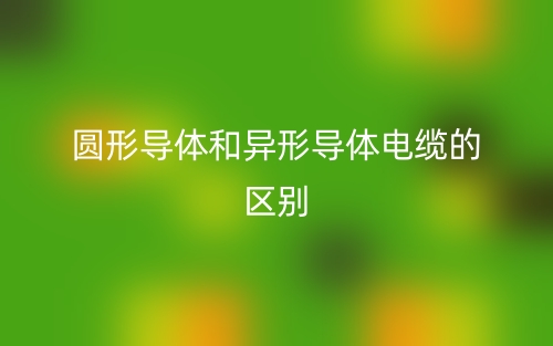 圆形导体和异形导体电缆的区别是什么?(图1) 圆形导体和异形导体电缆的区别是什么?(图1)