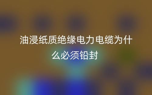 油浸纸质绝缘电力电缆为什么必须铅封?(图1) 油浸纸质绝缘电力电缆为什么必须铅封?(图1)