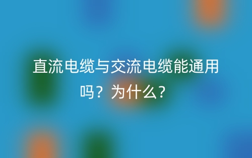 直流电缆与交流电缆能通用吗?为什么?(图1) 直流电缆与交流电缆能通用吗?为什么?(图1)