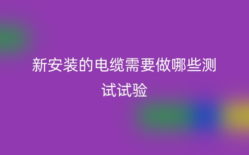 新安装的电缆需要做哪些测试试验(图1) 新安装的电缆需要做哪些测试试验(图1)
