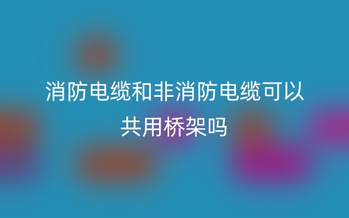 消防电缆和非消防电缆可以共用桥架吗?(图1) 消防电缆和非消防电缆可以共用桥架吗?(图1)
