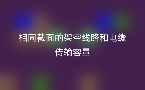 相同截面的架空线路和电缆传输容量(图1) 相同截面的架空线路和电缆传输容量(图1)