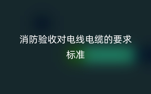 消防验收对电线电缆的要求标准是什么?(图1) 消防验收对电线电缆的要求标准是什么?(图1)