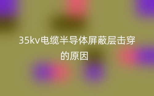 35kv电缆半导体屏蔽层击穿的原因(图1) 35kv电缆半导体屏蔽层击穿的原因(图1)