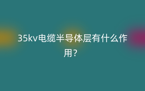 35kv电缆半导体层有什么作用?(图1) 35kv电缆半导体层有什么作用?(图1)