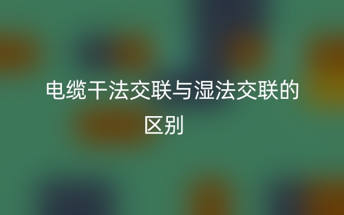 电缆干法交联与湿法交联的区别是什么?(图1) 电缆干法交联与湿法交联的区别是什么?(图1)