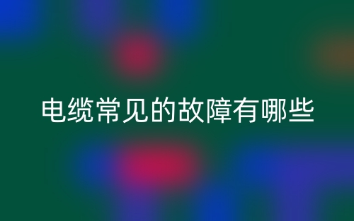 电缆常见的故障有哪些?(图1) 电缆常见的故障有哪些?(图1)
